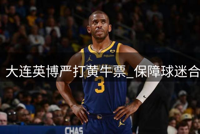 大连英博严打黄牛票 保障球迷合法权益